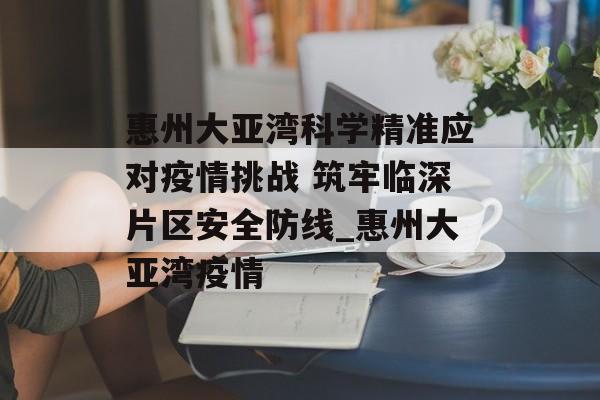 惠州大亚湾科学精准应对疫情挑战 筑牢临深片区安全防线_惠州大亚湾疫情