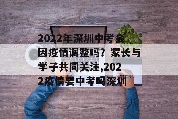 2022年深圳中考会因疫情调整吗？家长与学子共同关注,2022疫情要中考吗深圳