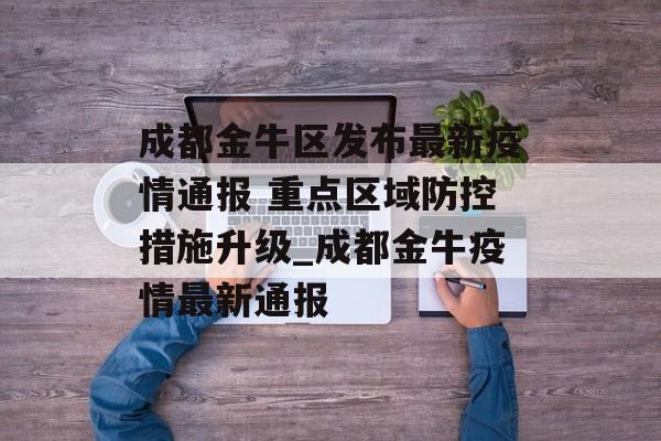 成都金牛区发布最新疫情通报 重点区域防控措施升级_成都金牛疫情最新通报