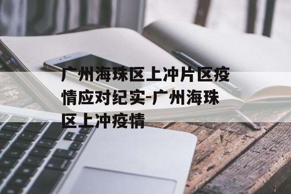 广州海珠区上冲片区疫情应对纪实-广州海珠区上冲疫情