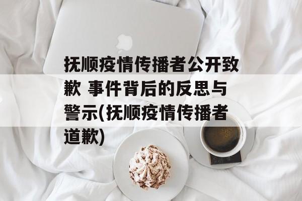 抚顺疫情传播者公开致歉 事件背后的反思与警示(抚顺疫情传播者道歉)