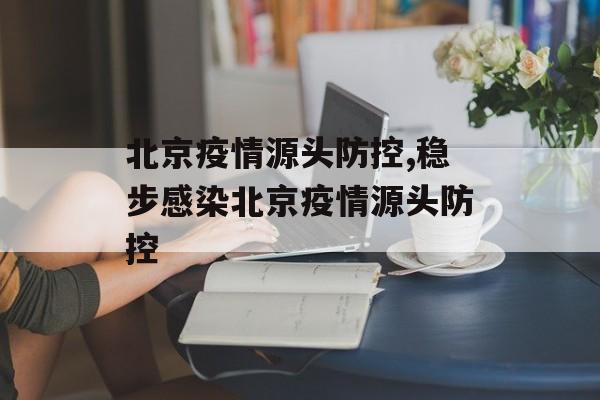 北京疫情源头防控,稳步感染北京疫情源头防控