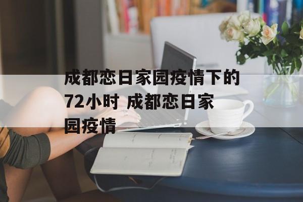 成都恋日家园疫情下的72小时 成都恋日家园疫情