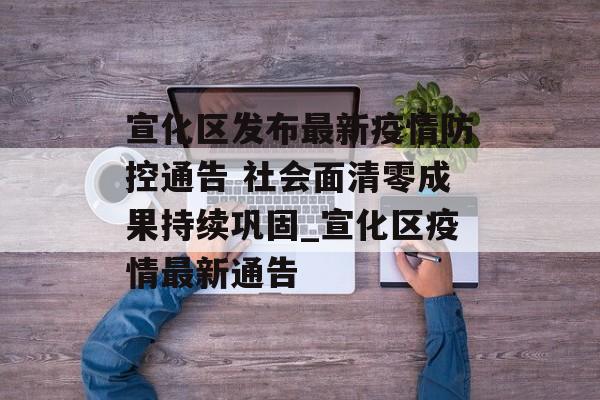 宣化区发布最新疫情防控通告 社会面清零成果持续巩固_宣化区疫情最新通告