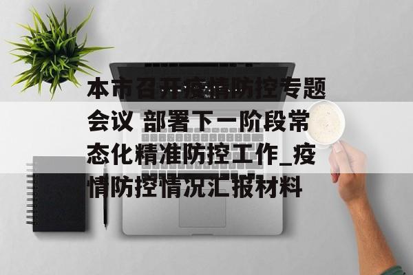 本市召开疫情防控专题会议 部署下一阶段常态化精准防控工作_疫情防控情况汇报材料