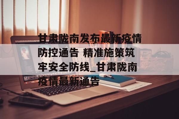 甘肃陇南发布最新疫情防控通告 精准施策筑牢安全防线_甘肃陇南疫情最新通告