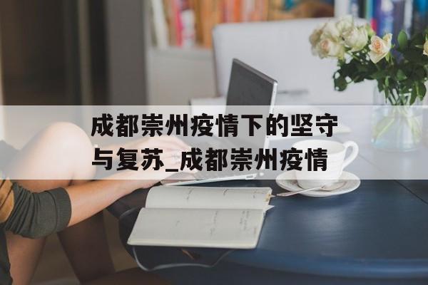 成都崇州疫情下的坚守与复苏_成都崇州疫情