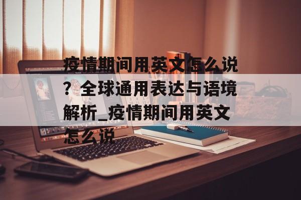 疫情期间用英文怎么说？全球通用表达与语境解析_疫情期间用英文怎么说