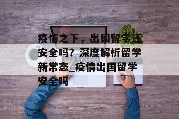 疫情之下，出国留学还安全吗？深度解析留学新常态_疫情出国留学安全吗