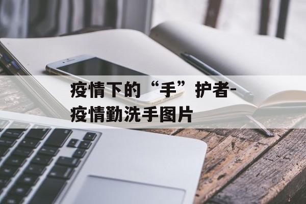 疫情下的“手”护者-疫情勤洗手图片