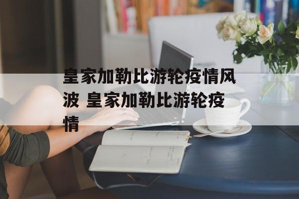 皇家加勒比游轮疫情风波 皇家加勒比游轮疫情
