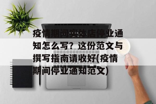 疫情期间实体店停业通知怎么写？这份范文与撰写指南请收好(疫情期间停业通知范文)