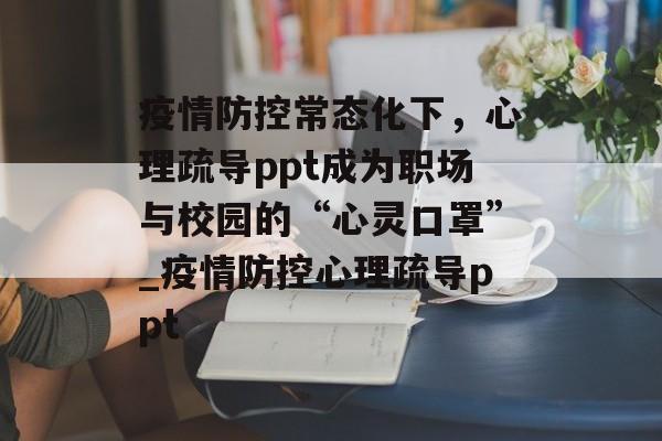 疫情防控常态化下，心理疏导ppt成为职场与校园的“心灵口罩”_疫情防控心理疏导ppt