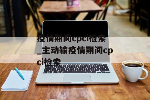 疫情期间cpci检索_主动输疫情期间cpci检索