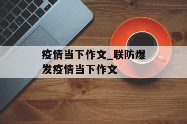 疫情当下作文_联防爆发疫情当下作文