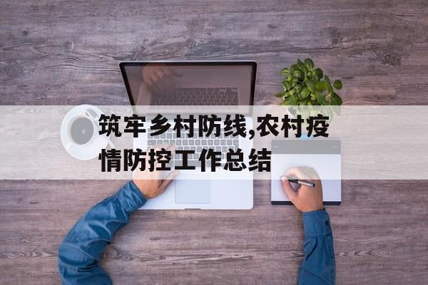 筑牢乡村防线,农村疫情防控工作总结