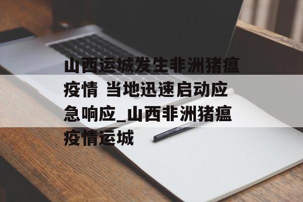 山西运城发生非洲猪瘟疫情 当地迅速启动应急响应_山西非洲猪瘟疫情运城