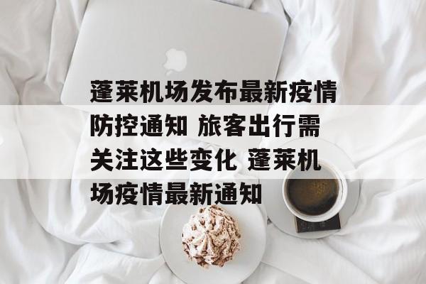 蓬莱机场发布最新疫情防控通知 旅客出行需关注这些变化 蓬莱机场疫情最新通知