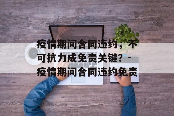 疫情期间合同违约，不可抗力成免责关键？-疫情期间合同违约免责