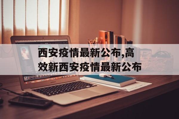 西安疫情最新公布,高效新西安疫情最新公布