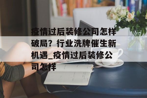 疫情过后装修公司怎样破局？行业洗牌催生新机遇_疫情过后装修公司怎样