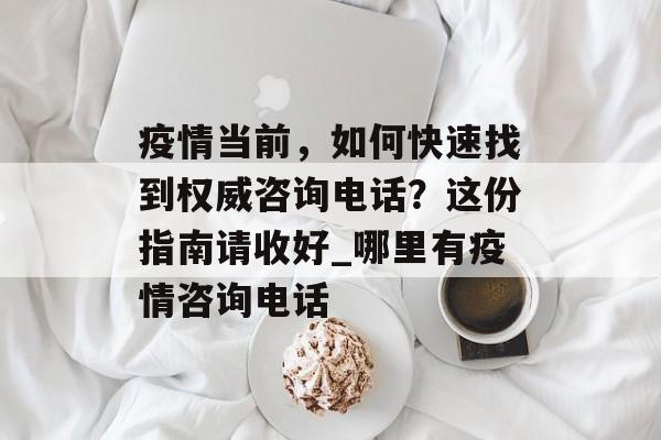 疫情当前，如何快速找到权威咨询电话？这份指南请收好_哪里有疫情咨询电话