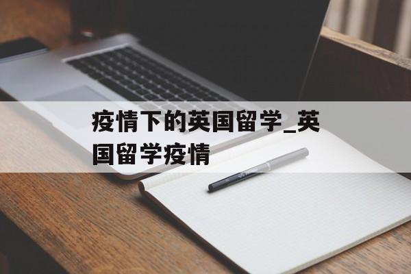 疫情下的英国留学_英国留学疫情