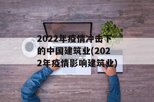 2022年疫情冲击下的中国建筑业(2022年疫情影响建筑业)