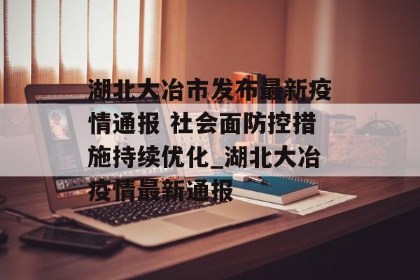 湖北大冶市发布最新疫情通报 社会面防控措施持续优化_湖北大冶疫情最新通报