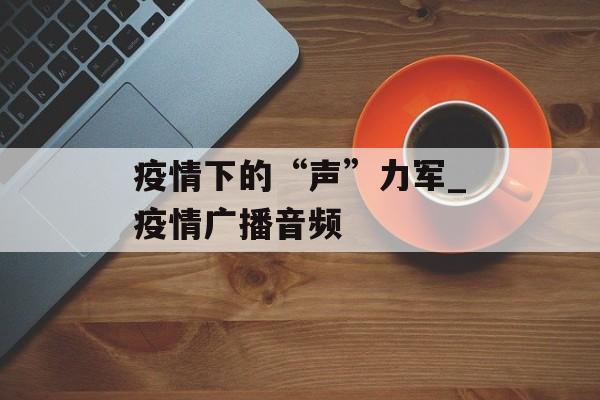 疫情下的“声”力军_疫情广播音频