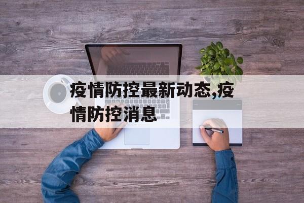 疫情防控最新动态,疫情防控消息