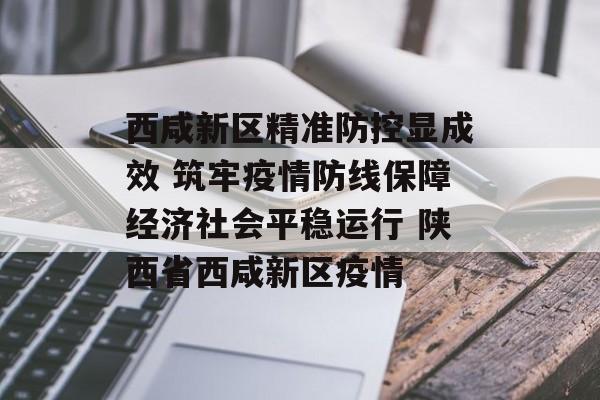 西咸新区精准防控显成效 筑牢疫情防线保障经济社会平稳运行 陕西省西咸新区疫情