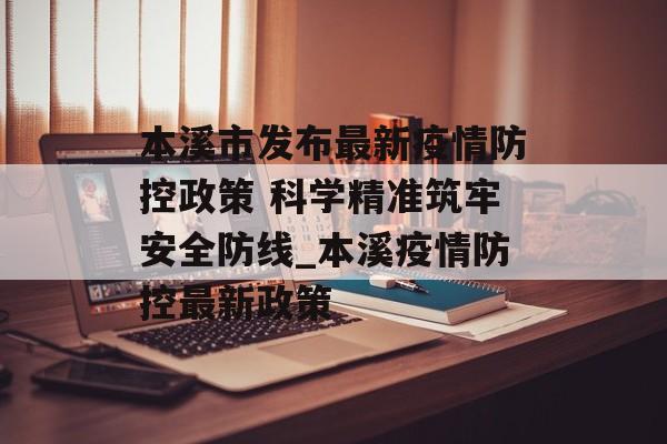 本溪市发布最新疫情防控政策 科学精准筑牢安全防线_本溪疫情防控最新政策