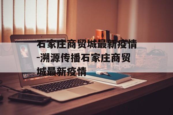 石家庄商贸城最新疫情-溯源传播石家庄商贸城最新疫情