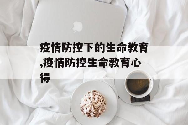 疫情防控下的生命教育,疫情防控生命教育心得