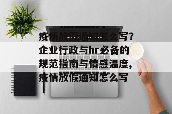 疫情放假通知怎么写？企业行政与hr必备的规范指南与情感温度,疫情放假通知怎么写