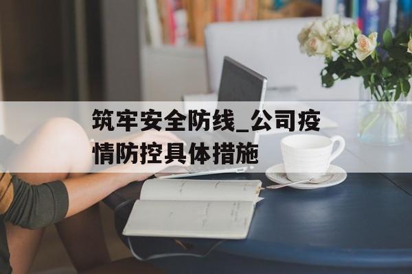 筑牢安全防线_公司疫情防控具体措施