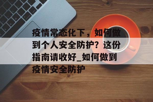 疫情常态化下，如何做到个人安全防护？这份指南请收好_如何做到疫情安全防护