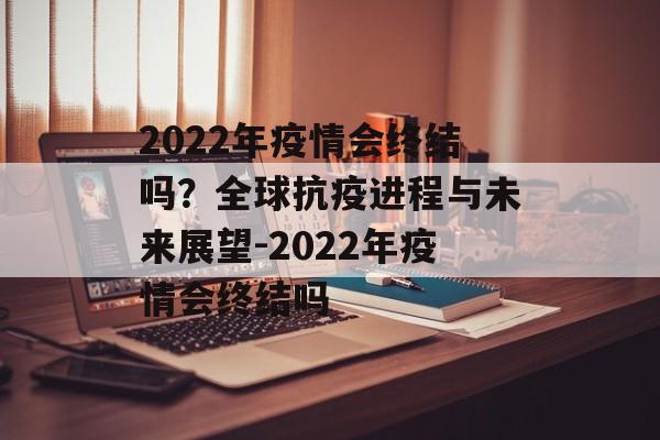 2022年疫情会终结吗？全球抗疫进程与未来展望-2022年疫情会终结吗