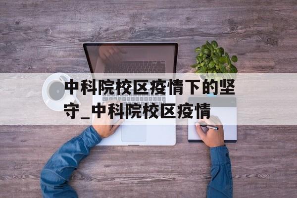 中科院校区疫情下的坚守_中科院校区疫情