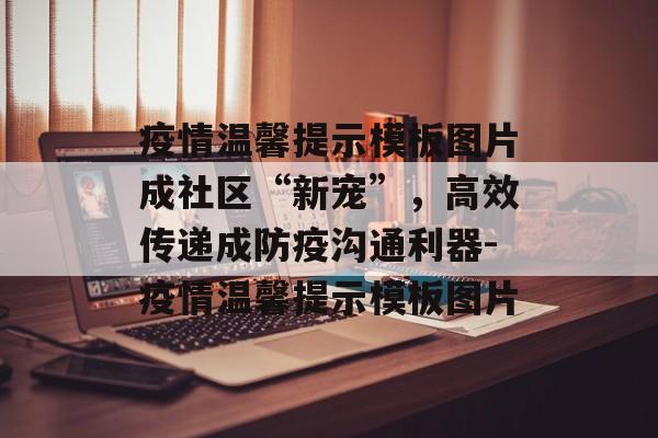 疫情温馨提示模板图片成社区“新宠”，高效传递成防疫沟通利器-疫情温馨提示模板图片