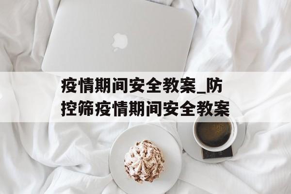 疫情期间安全教案_防控筛疫情期间安全教案