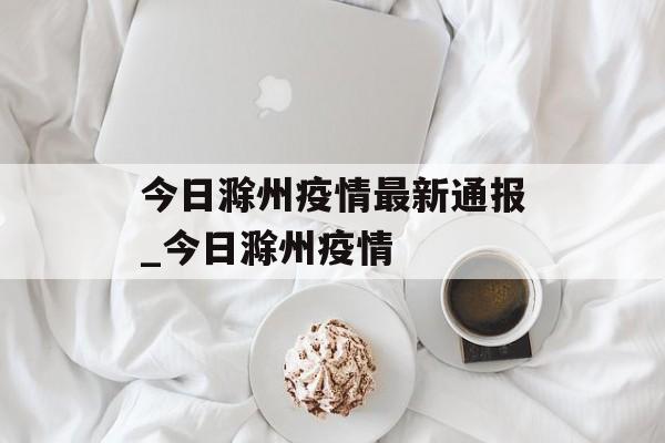 今日滁州疫情最新通报_今日滁州疫情