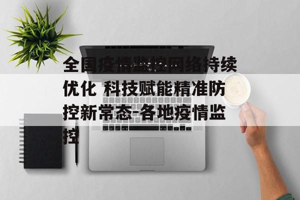 全国疫情监控网络持续优化 科技赋能精准防控新常态-各地疫情监控