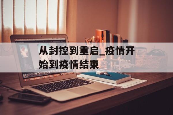 从封控到重启_疫情开始到疫情结束 从封控到重启_疫情开始到疫情结束