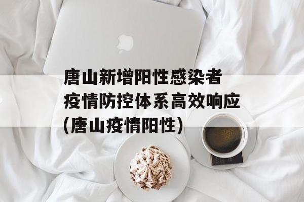唐山新增阳性感染者 疫情防控体系高效响应(唐山疫情阳性)