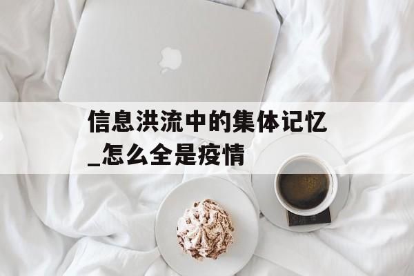 信息洪流中的集体记忆_怎么全是疫情 信息洪流中的集体记忆_怎么全是疫情