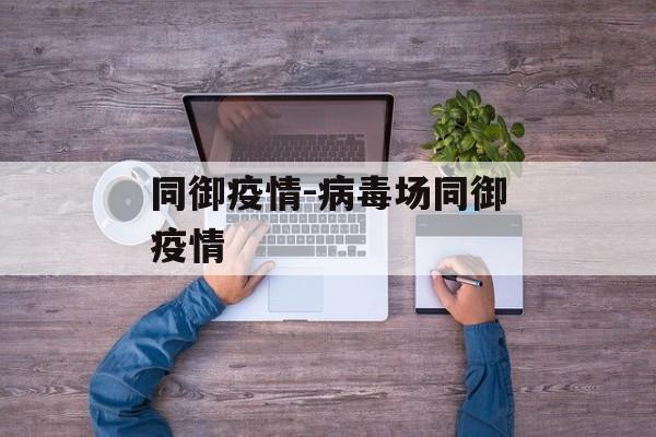 同御疫情-病毒场同御疫情 同御疫情-病毒场同御疫情