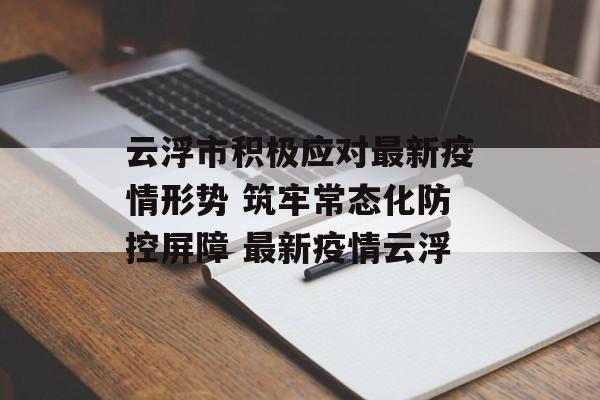 云浮市积极应对最新疫情形势 筑牢常态化防控屏障 最新疫情云浮 云浮市积极应对最新疫情形势 筑牢常态化防控屏障 最新疫情云浮
