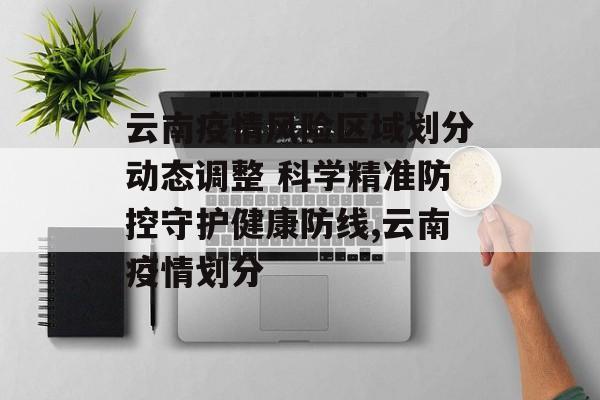 云南疫情风险区域划分动态调整 科学精准防控守护健康防线,云南疫情划分